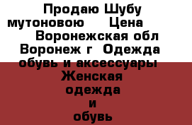 Продаю Шубу мутоновою . › Цена ­ 14 000 - Воронежская обл., Воронеж г. Одежда, обувь и аксессуары » Женская одежда и обувь   . Воронежская обл.